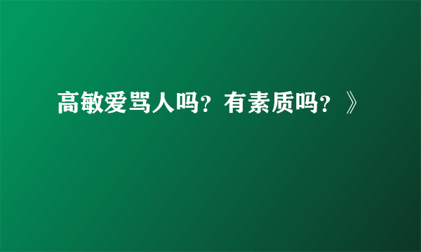 高敏爱骂人吗？有素质吗？》