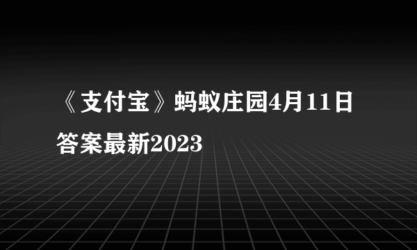 《支付宝》蚂蚁庄园4月11日答案最新2023