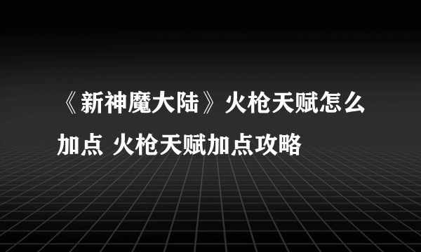 《新神魔大陆》火枪天赋怎么加点 火枪天赋加点攻略