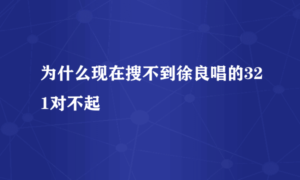 为什么现在搜不到徐良唱的321对不起