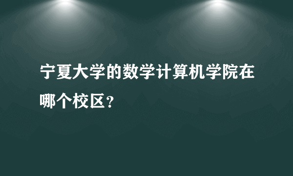 宁夏大学的数学计算机学院在哪个校区？