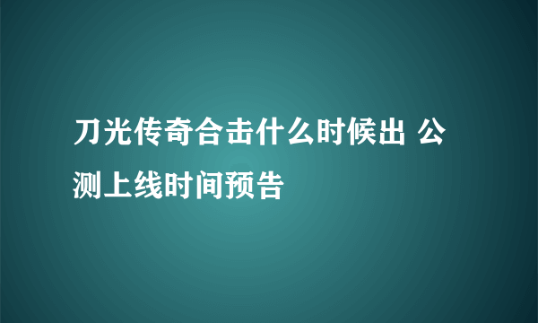 刀光传奇合击什么时候出 公测上线时间预告
