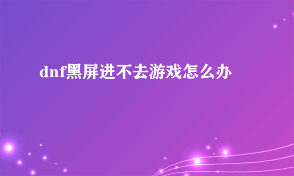 dnf黑屏进不去游戏怎么办