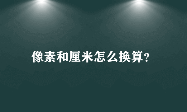 像素和厘米怎么换算？