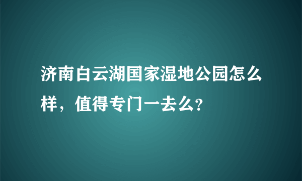 济南白云湖国家湿地公园怎么样，值得专门一去么？