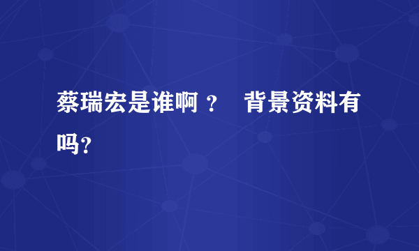 蔡瑞宏是谁啊 ？  背景资料有吗？