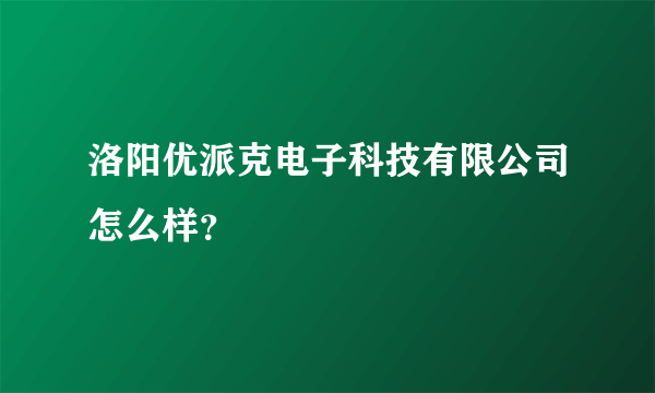 洛阳优派克电子科技有限公司怎么样?