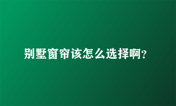 别墅窗帘该怎么选择啊？