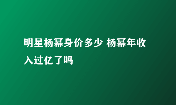 明星杨幂身价多少 杨幂年收入过亿了吗