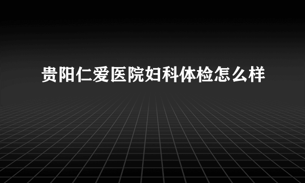 贵阳仁爱医院妇科体检怎么样