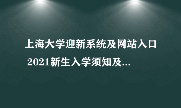 上海大学迎新系统及网站入口 2021新生入学须知及注意事项