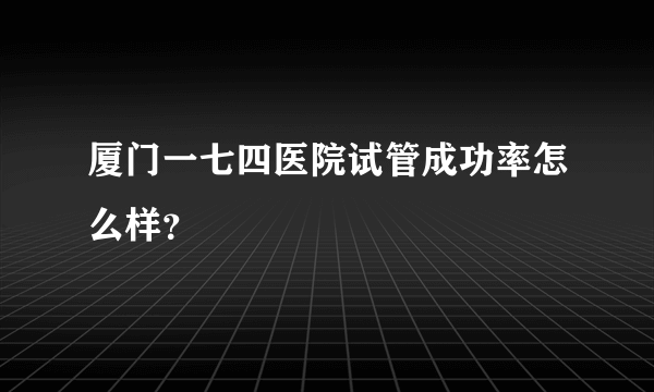 厦门一七四医院试管成功率怎么样?