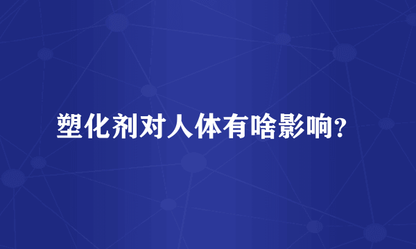 塑化剂对人体有啥影响？