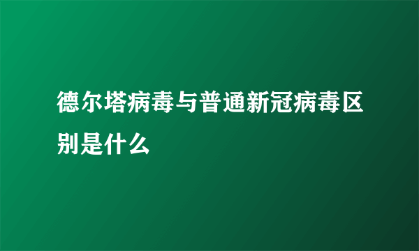 德尔塔病毒与普通新冠病毒区别是什么