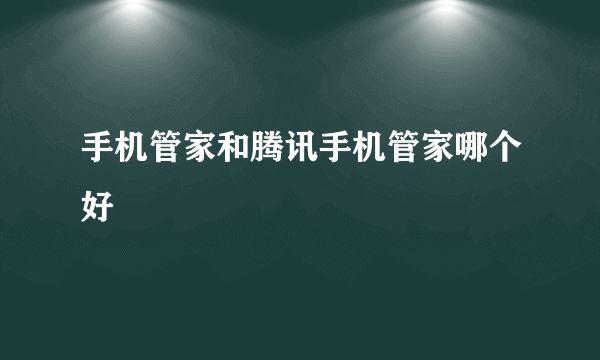 手机管家和腾讯手机管家哪个好