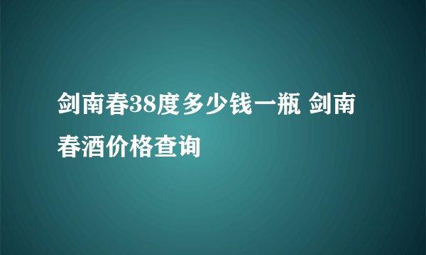 剑南春38度多少钱一瓶 剑南春酒价格查询