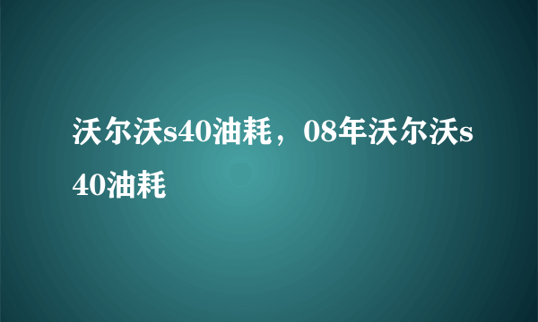 沃尔沃s40油耗，08年沃尔沃s40油耗