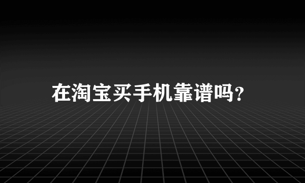 在淘宝买手机靠谱吗？