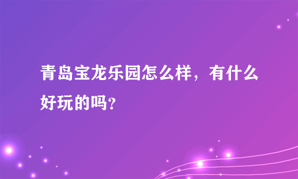 青岛宝龙乐园怎么样，有什么好玩的吗？