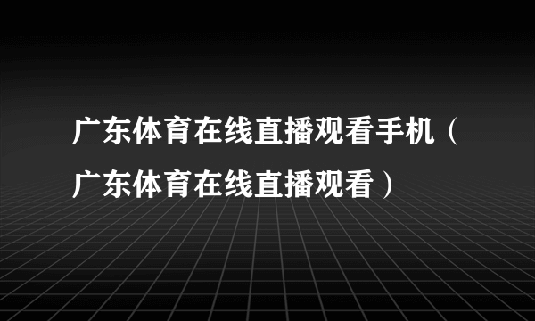 广东体育在线直播观看手机（广东体育在线直播观看）