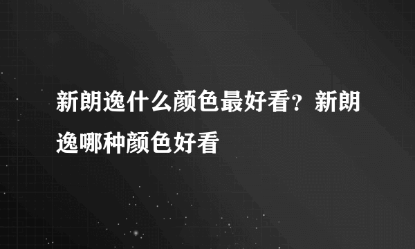 新朗逸什么颜色最好看？新朗逸哪种颜色好看