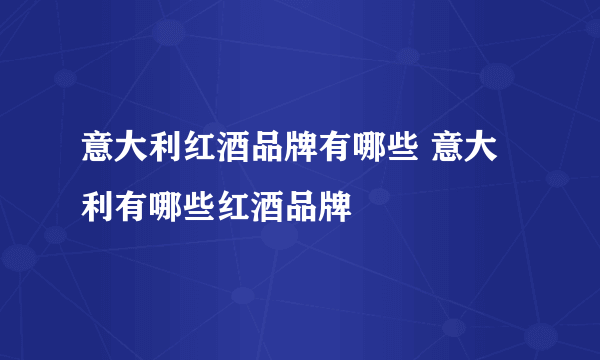 意大利红酒品牌有哪些 意大利有哪些红酒品牌