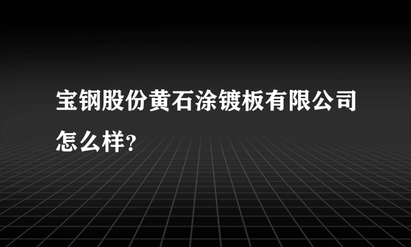 宝钢股份黄石涂镀板有限公司怎么样？