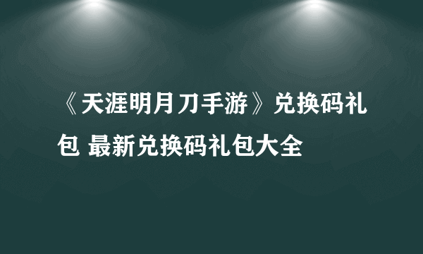 《天涯明月刀手游》兑换码礼包 最新兑换码礼包大全