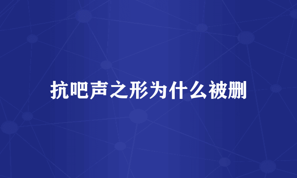 抗吧声之形为什么被删