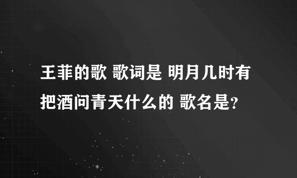 王菲的歌 歌词是 明月几时有把酒问青天什么的 歌名是？