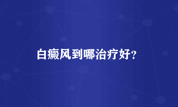 白癜风到哪治疗好？