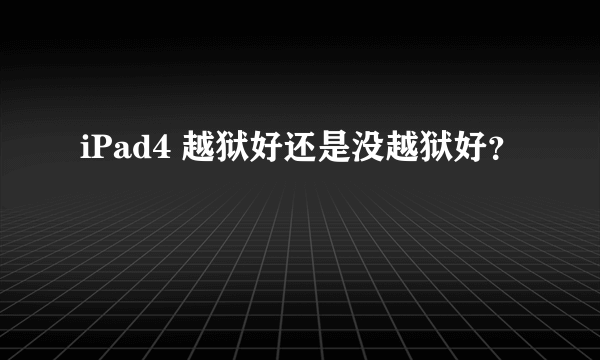 iPad4 越狱好还是没越狱好？