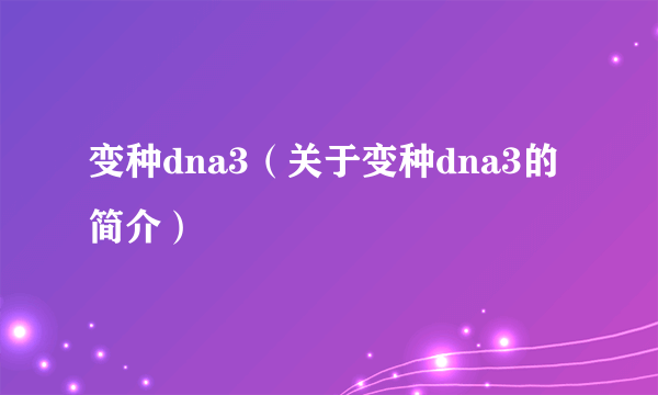 变种dna3（关于变种dna3的简介）