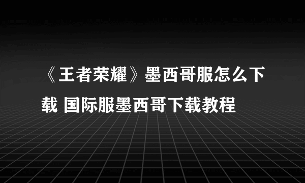 《王者荣耀》墨西哥服怎么下载 国际服墨西哥下载教程