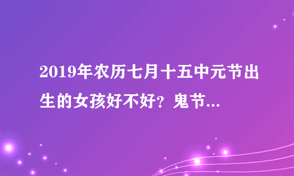 2019年农历七月十五中元节出生的女孩好不好?鬼节出生的女孩很特别?