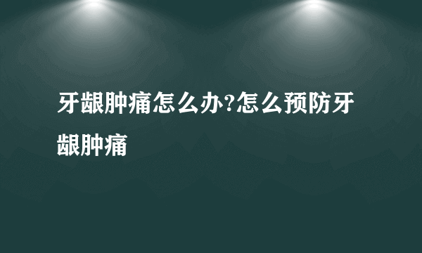 牙龈肿痛怎么办?怎么预防牙龈肿痛