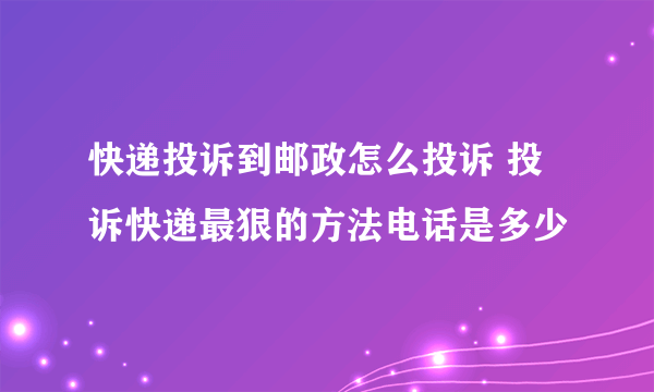 快递投诉到邮政怎么投诉 投诉快递最狠的方法电话是多少
