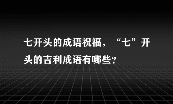 七开头的成语祝福，“七”开头的吉利成语有哪些？