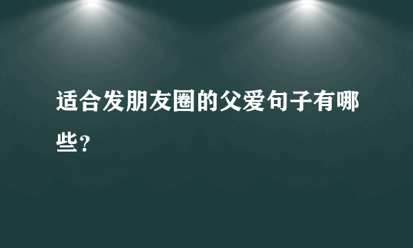 适合发朋友圈的父爱句子有哪些?