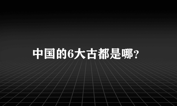 中国的6大古都是哪？