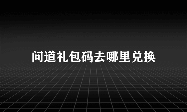 问道礼包码去哪里兑换
