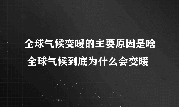 全球气候变暖的主要原因是啥 全球气候到底为什么会变暖