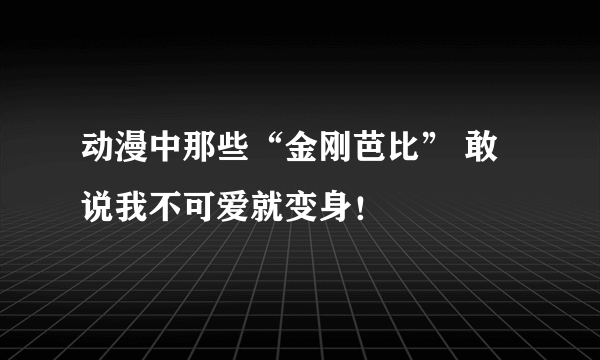 动漫中那些“金刚芭比” 敢说我不可爱就变身！