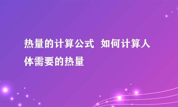 热量的计算公式  如何计算人体需要的热量