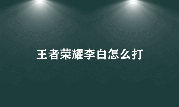 王者荣耀李白怎么打
