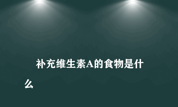 
    补充维生素A的食物是什么
  
