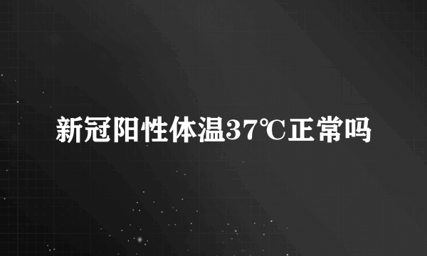 新冠阳性体温37℃正常吗
