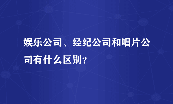 娱乐公司、经纪公司和唱片公司有什么区别？