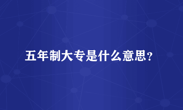 五年制大专是什么意思？