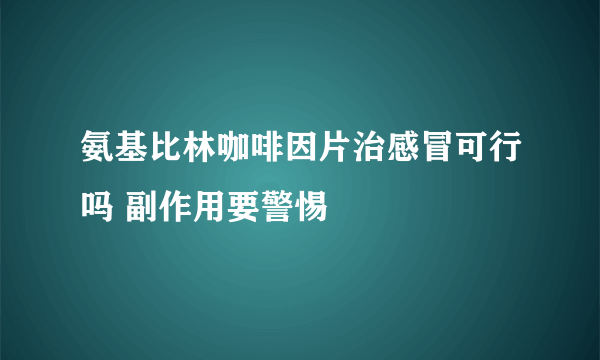 氨基比林咖啡因片治感冒可行吗 副作用要警惕